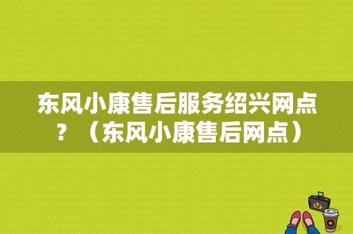 东风小康售后服务绍兴网点？（东风小康售后网点）-图1