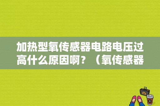 加热型氧传感器电路电压过高什么原因啊？（氧传感器电压过高故障）-图1