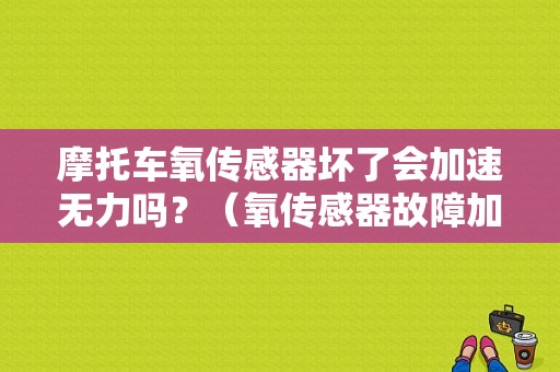 摩托车氧传感器坏了会加速无力吗？（氧传感器故障加速无力）-图1