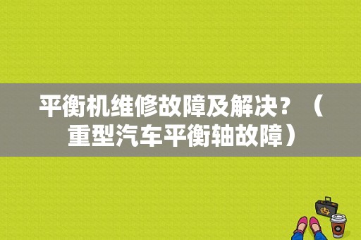 平衡机维修故障及解决？（重型汽车平衡轴故障）-图1