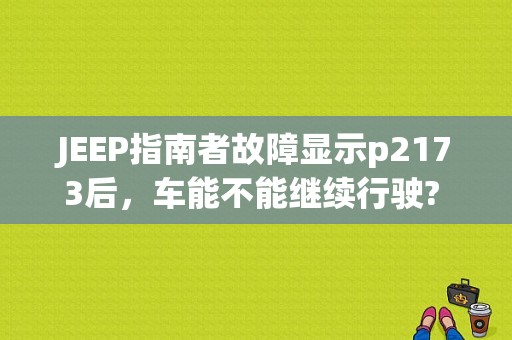 JEEP指南者故障显示p2173后，车能不能继续行驶? 麻烦各位了，速速回答，谢谢？（指南者p2173故障）