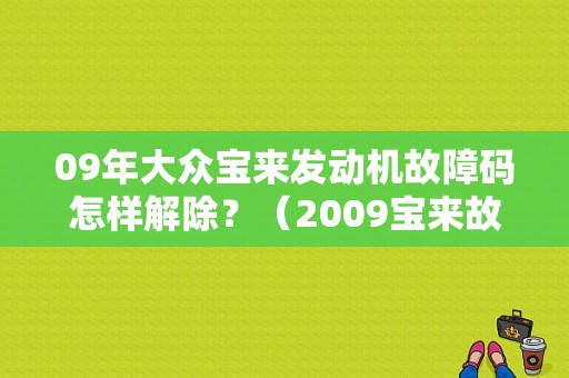09年大众宝来发动机故障码怎样解除？（2009宝来故障灯报警）-图1