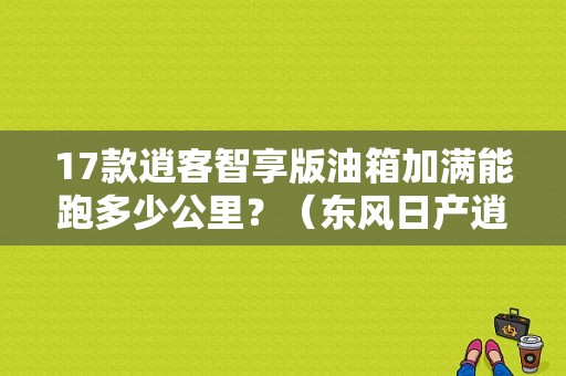 17款逍客智享版油箱加满能跑多少公里？（东风日产逍客2017款）-图1