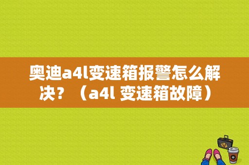 奥迪a4l变速箱报警怎么解决？（a4l 变速箱故障）-图1