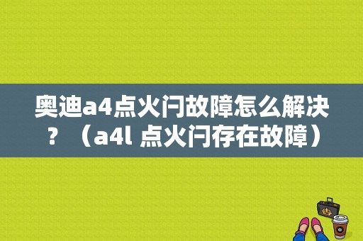 奥迪a4点火闩故障怎么解决？（a4l 点火闩存在故障）-图1