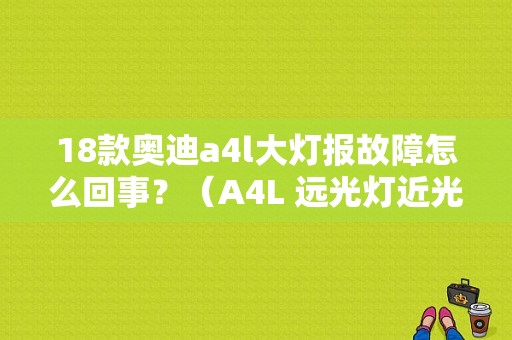 18款奥迪a4l大灯报故障怎么回事？（A4L 远光灯近光灯故障）-图1