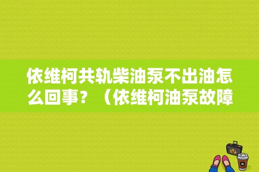 依维柯共轨柴油泵不出油怎么回事？（依维柯油泵故障）-图1