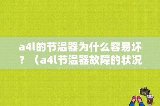 a4l的节温器为什么容易坏？（a4l节温器故障的状况）-图1