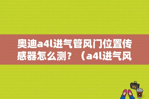 奥迪a4l进气管风门位置传感器怎么测？（a4l进气风门故障）-图1
