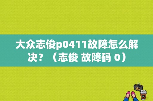 大众志俊p0411故障怎么解决？（志俊 故障码 0）-图1
