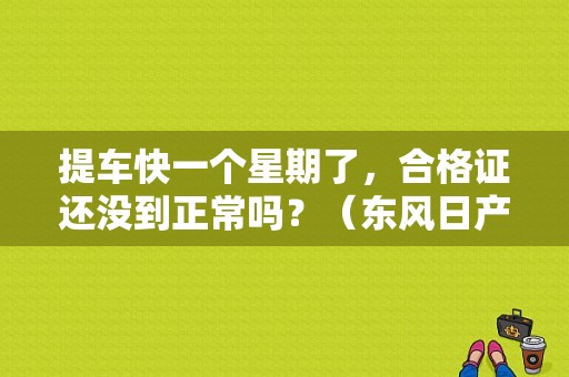 提车快一个星期了，合格证还没到正常吗？（东风日产汽车合格证）