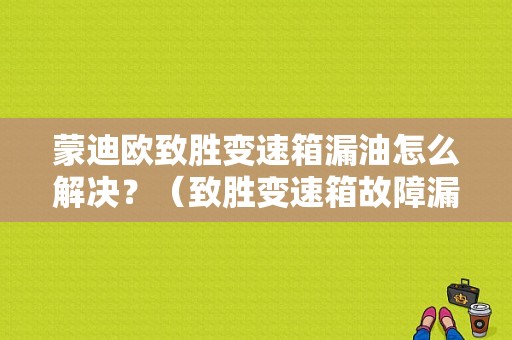蒙迪欧致胜变速箱漏油怎么解决？（致胜变速箱故障漏油）-图1
