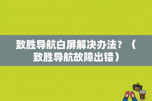 致胜导航白屏解决办法？（致胜导航故障出错）-图1