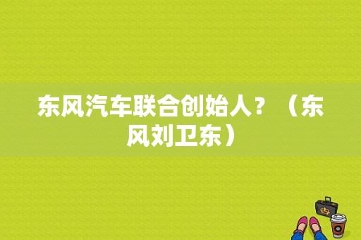 东风汽车联合创始人？（东风刘卫东）-图2