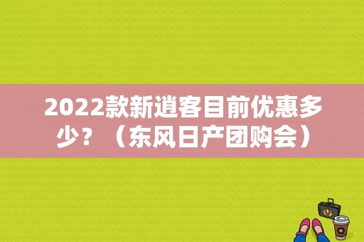 2022款新逍客目前优惠多少？（东风日产团购会）-图1
