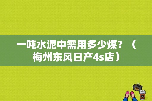 一吨水泥中需用多少煤？（梅州东风日产4s店）-图1