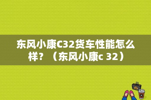 东风小康C32货车性能怎么样？（东风小康c 32）-图1