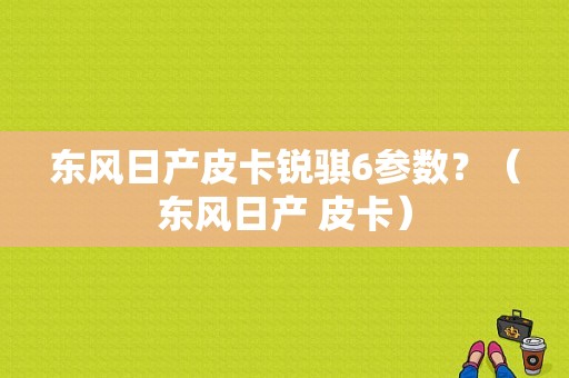 东风日产皮卡锐骐6参数？（东风日产 皮卡）-图1