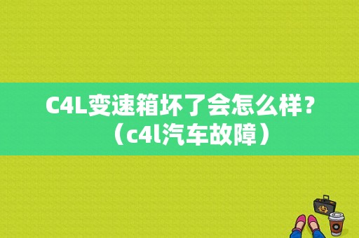C4L变速箱坏了会怎么样？（c4l汽车故障）-图1