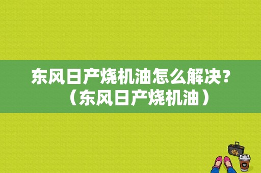 东风日产烧机油怎么解决？（东风日产烧机油）-图1