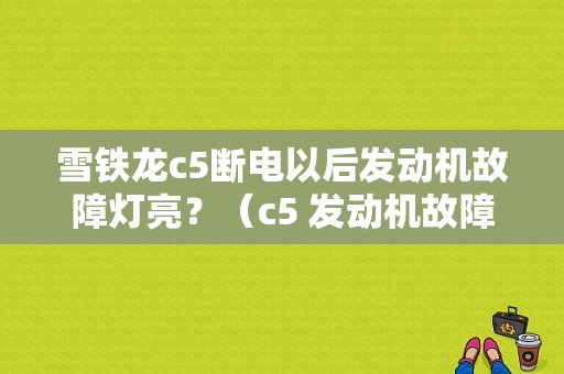 雪铁龙c5断电以后发动机故障灯亮？（c5 发动机故障灯）-图1