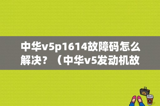 中华v5p1614故障码怎么解决？（中华v5发动机故障灯亮）