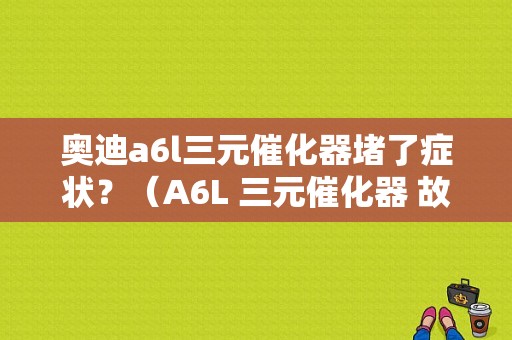 奥迪a6l三元催化器堵了症状？（A6L 三元催化器 故障）-图2