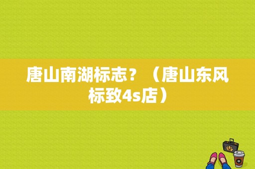 唐山南湖标志？（唐山东风标致4s店）-图1
