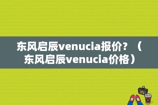 东风启辰venucia报价？（东风启辰venucia价格）-图1