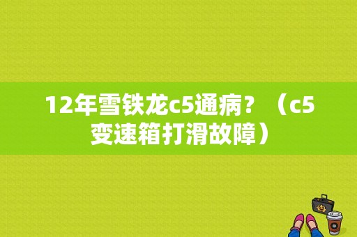 12年雪铁龙c5通病？（c5变速箱打滑故障）-图1