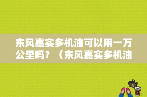 东风嘉实多机油可以用一万公里吗？（东风嘉实多机油）-图1