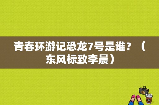 青春环游记恐龙7号是谁？（东风标致李晨）-图1