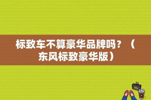 标致车不算豪华品牌吗？（东风标致豪华版）-图1