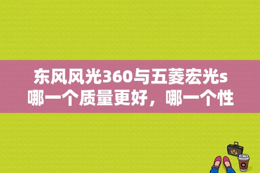 东风风光360与五菱宏光s哪一个质量更好，哪一个性能更可靠？（东风360和宏光s哪个好）-图1