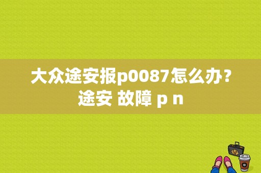 大众途安报p0087怎么办？途安 故障 p n-图1