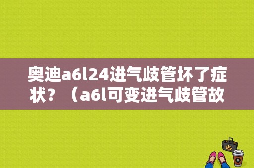 奥迪a6l24进气歧管坏了症状？（a6l可变进气歧管故障）-图1