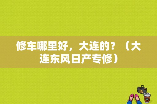 修车哪里好，大连的？（大连东风日产专修）-图1