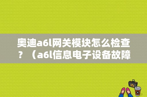 奥迪a6l网关模块怎么检查？（a6l信息电子设备故障码）