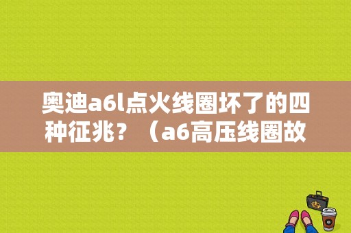 奥迪a6l点火线圈坏了的四种征兆？（a6高压线圈故障灯亮了）-图1