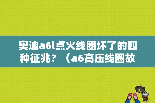 奥迪a6l点火线圈坏了的四种征兆？（a6高压线圈故障灯亮了）-图1