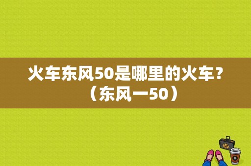 火车东风50是哪里的火车？（东风一50）-图1