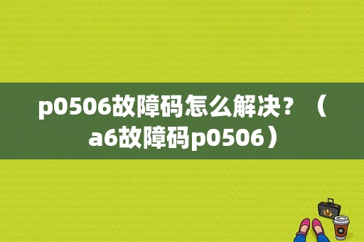 p0506故障码怎么解决？（a6故障码p0506）-图1