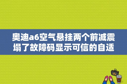 奥迪a6空气悬挂两个前减震塌了故障码显示可信的自适应悬架不可信信号是什么原因呢？（a6空气悬挂故障）-图1
