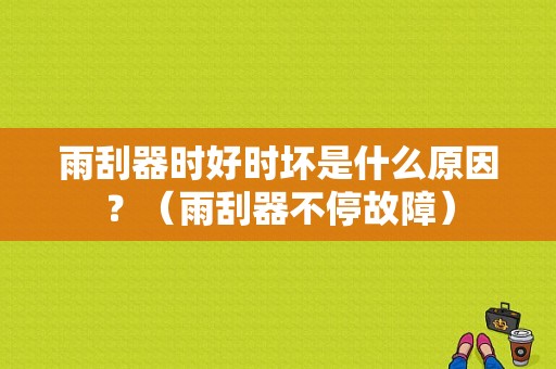 雨刮器时好时坏是什么原因？（雨刮器不停故障）-图1