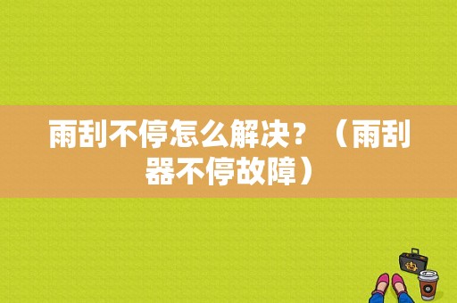 雨刮不停怎么解决？（雨刮器不停故障）-图1