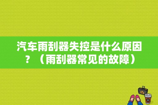 汽车雨刮器失控是什么原因？（雨刮器常见的故障）-图1