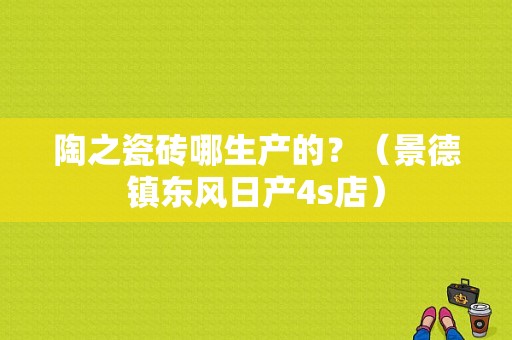陶之瓷砖哪生产的？（景德镇东风日产4s店）-图1