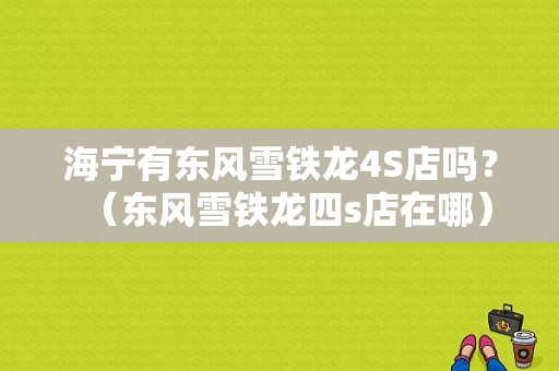 海宁有东风雪铁龙4S店吗？（东风雪铁龙四s店在哪）-图1