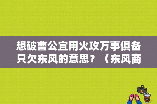 想破曹公宜用火攻万事俱备只欠东风的意思？（东风商用车刘）-图1