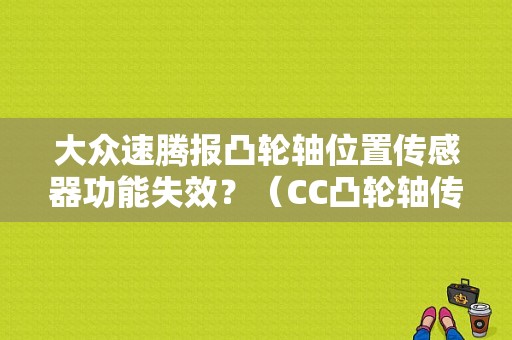 大众速腾报凸轮轴位置传感器功能失效？（CC凸轮轴传感器故障）-图1